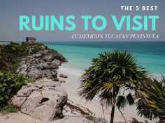 The 5 Best Ruins to Visit in Mexico’s Yucatan Peninsula